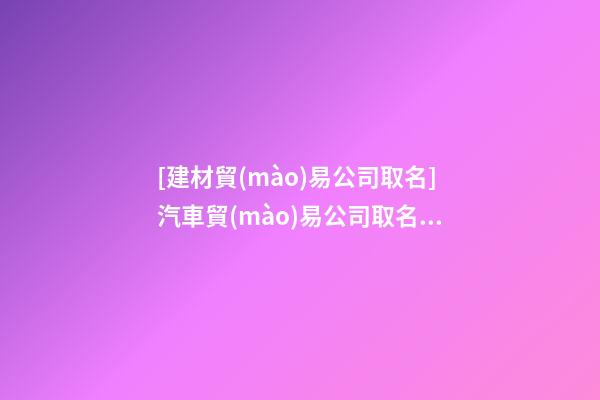 [建材貿(mào)易公司取名]汽車貿(mào)易公司取名聚財寓意好